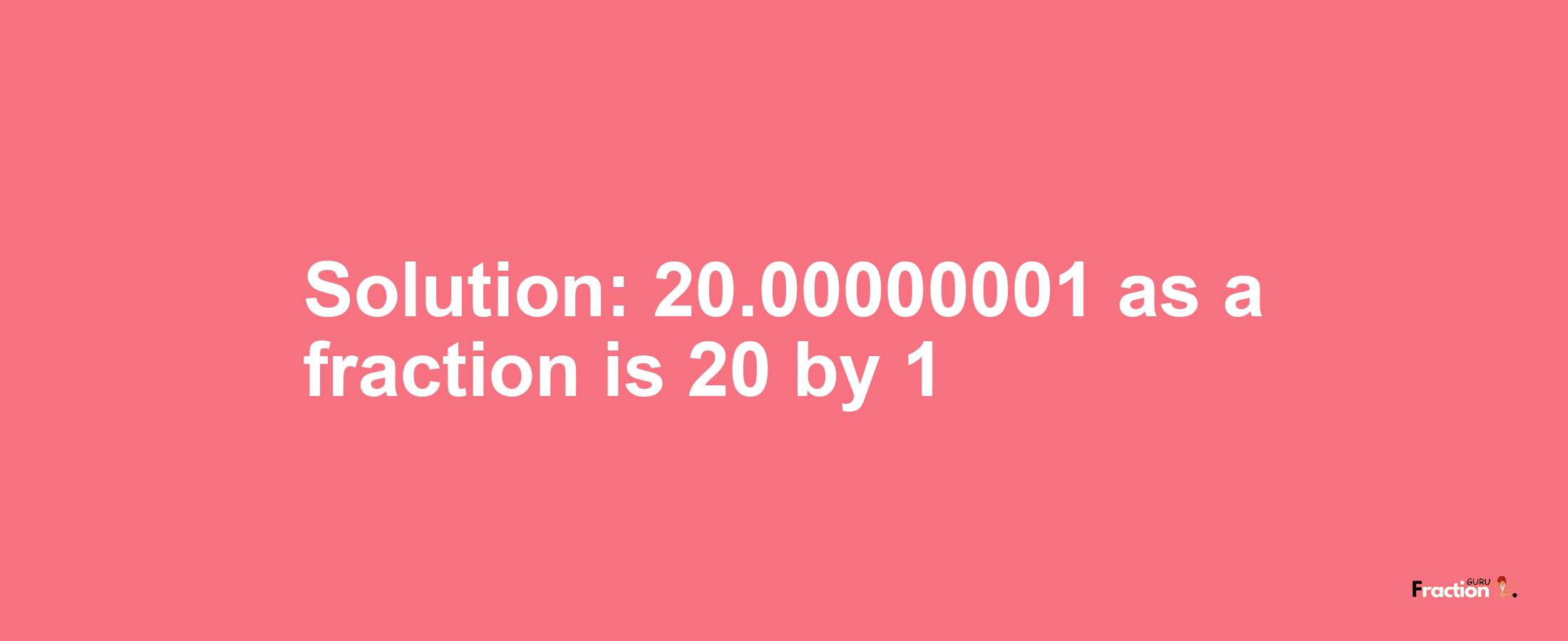Solution:20.00000001 as a fraction is 20/1